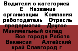 Водители с категорией "Е › Название организации ­ Компания-работодатель › Отрасль предприятия ­ Другое › Минимальный оклад ­ 35 000 - Все города Работа » Вакансии   . Алтайский край,Славгород г.